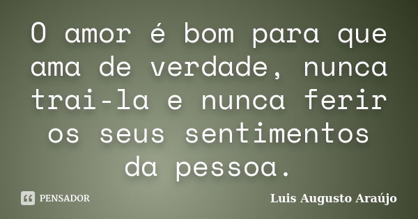 O amor é bom para que ama de verdade, nunca trai-la e nunca ferir os seus sentimentos da pessoa.... Frase de Luis Augusto Araújo.