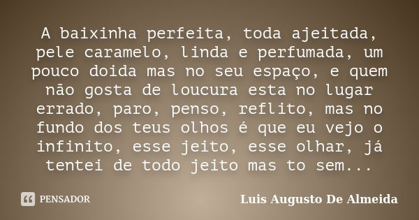 A baixinha perfeita, toda ajeitada, pele caramelo, linda e perfumada, um pouco doida mas no seu espaço, e quem não gosta de loucura esta no lugar errado, paro, ... Frase de Luis Augusto De Almeida.