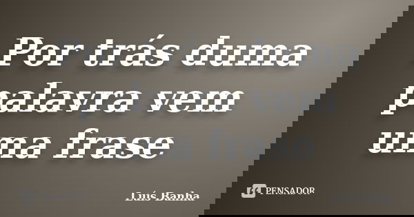 Por trás duma palavra vem uma frase... Frase de Luís Banha.