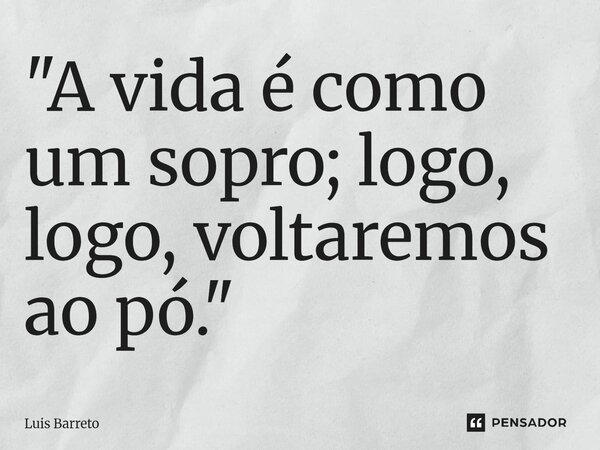 "A vida é como um sopro; logo, logo, voltaremos ao pó." ⁠... Frase de Luis Barreto.