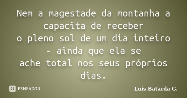 Nem a magestade da montanha a capacita de receber o pleno sol de um dia inteiro - ainda que ela se ache total nos seus próprios dias.... Frase de Luis Batarda G..