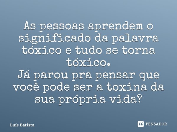 ⁠As pessoas aprendem o significado da palavra tóxico e tudo se torna tóxico. Já parou pra pensar que você pode ser a toxina da sua própria vida?... Frase de Luís Batista.
