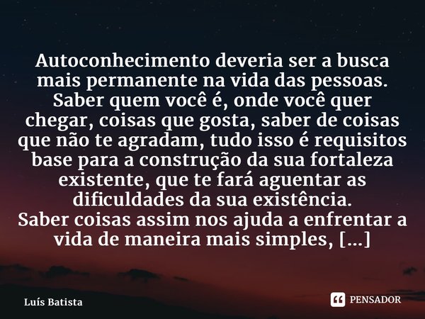 ⁠Autoconhecimento deveria ser a busca mais permanente na vida das pessoas. Saber quem você é, onde você quer chegar, coisas que gosta, saber de coisas que não t... Frase de Luís Batista.