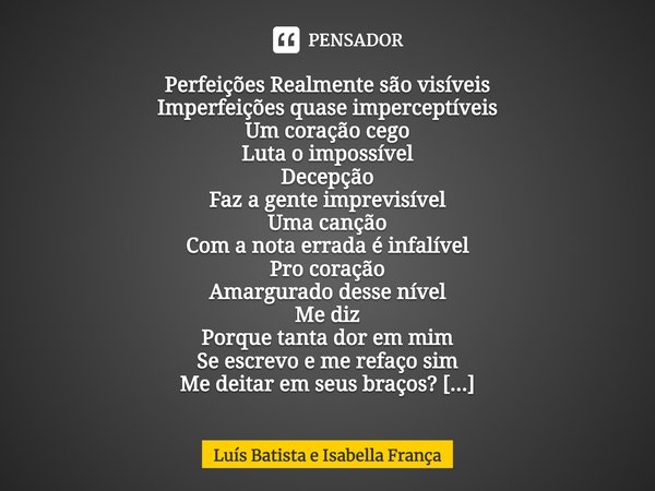 ⁠⁠Perfeições Realmente são visíveis
Imperfeições quase imperceptíveis
Um coração cego
Luta o impossível
Decepção
Faz a gente imprevisível
Uma canção
Com a nota ... Frase de Luís Batista e Isabella França.