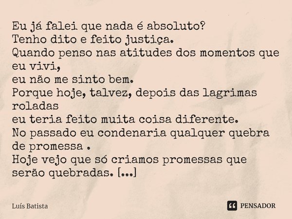 ⁠Eu já falei que nada é absoluto?
Tenho dito e feito justiça.
Quando penso nas atitudes dos momentos que eu vivi,
eu não me sinto bem.
Porque hoje, talvez, depo... Frase de Luís Batista.