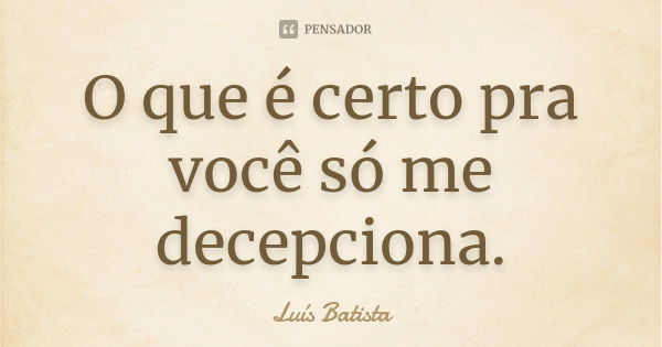 O que é certo pra você só me decepciona.... Frase de Luís Batista.