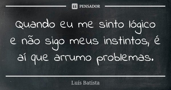 Quando eu me sinto lógico e não sigo meus instintos, é aí que arrumo problemas.... Frase de Luís Batista.