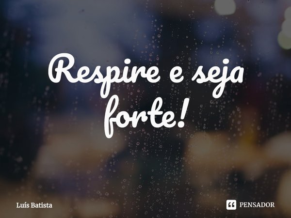 ⁠Respire e seja forte!... Frase de Luís Batista.