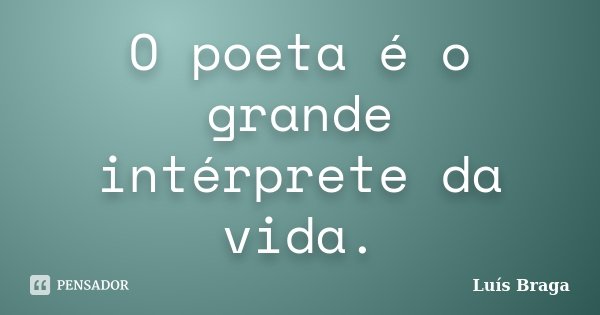 O poeta é o grande intérprete da vida.... Frase de Luís Braga.