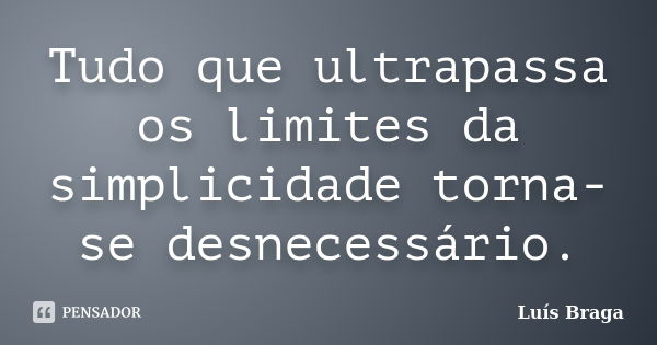 Tudo que ultrapassa os limites da simplicidade torna-se desnecessário.... Frase de Luís Braga.