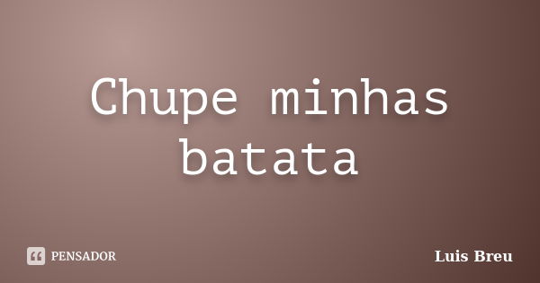 Chupe minhas batata... Frase de Luis Breu.