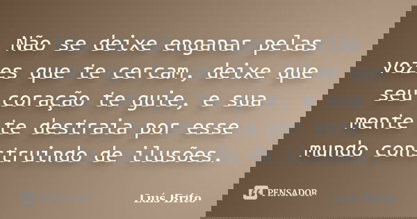 Não se deixe enganar pelas vozes que te cercam, deixe que seu coração te guie, e sua mente te destraia por esse mundo construindo de ilusões.... Frase de Luis Brito.