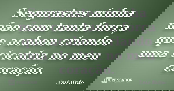 Segurastes minha mão com tanta força que acabou criando uma cicatriz no meu coração.... Frase de Luis Brito.