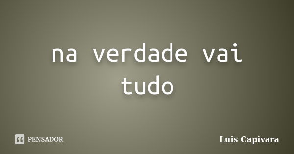 na verdade vai tudo... Frase de Luis Capivara.