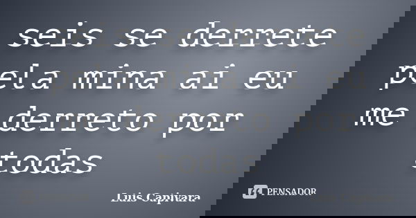 seis se derrete pela mina ai eu me derreto por todas... Frase de Luis Capivara.