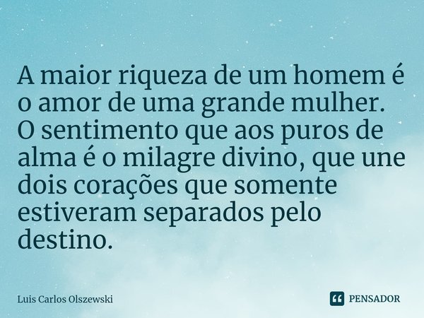 ⁠A maior riqueza de um homem é o amor de uma grande mulher.
O sentimento que aos puros de alma é o milagre divino, que une dois corações que somente estiveram s... Frase de Luis Carlos Olszewski.