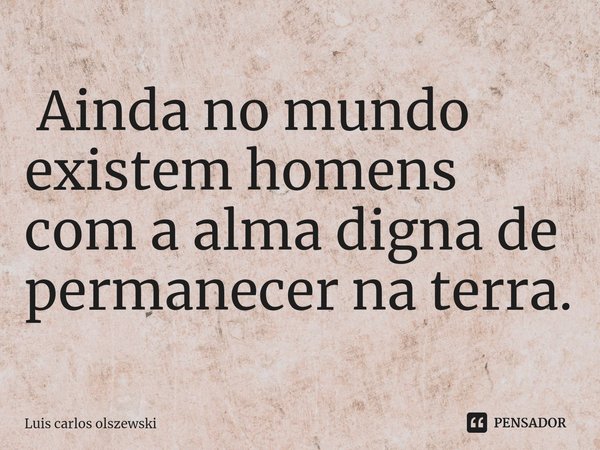 ⁠ Ainda no mundo existem homens com a alma digna de permanecer na terra.... Frase de Luis Carlos Olszewski.