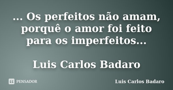 ... Os perfeitos não amam, porquê o amor foi feito para os imperfeitos... Luis Carlos Badaro... Frase de Luis Carlos Badaro.