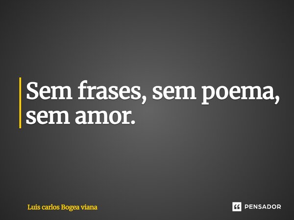 Sem frases, sem poema, sem amor.... Frase de Luis carlos Bogea viana.