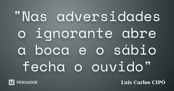 "Nas adversidades o ignorante abre a boca e o sábio fecha o ouvido"... Frase de Luis Carlos CIPÓ.