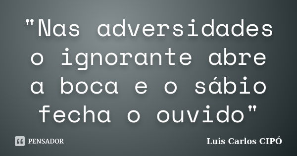 "Nas adversidades o ignorante abre a boca e o sábio fecha o ouvido"... Frase de Luis Carlos CIPÓ.