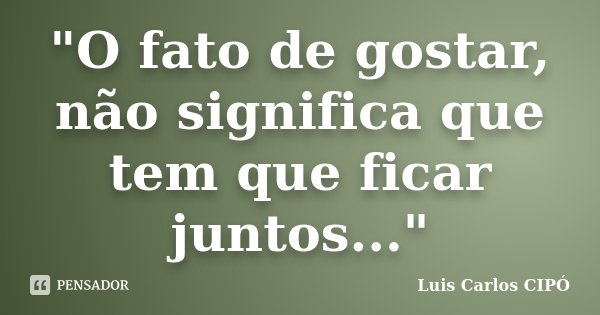 "O fato de gostar, não significa que tem que ficar juntos..."... Frase de Luis Carlos CIPÓ.