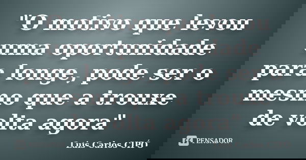 "O motivo que levou uma oportunidade para longe, pode ser o mesmo que a trouxe de volta agora"... Frase de Luis Carlos CIPÓ.