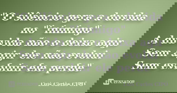 "O silêncio gera a duvida no "inimigo" A duvida não o deixa agir Sem agir ele não evolui Sem evoluir ele perde"... Frase de Luis Carlos CIPÓ.