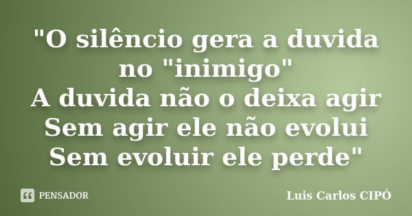 "O silêncio gera a duvida no "inimigo" A duvida não o deixa agir Sem agir ele não evolui Sem evoluir ele perde"... Frase de Luis Carlos CIPÓ.