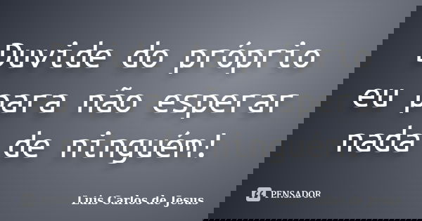 Duvide do próprio eu para não esperar nada de ninguém!... Frase de Luis Carlos de Jesus.