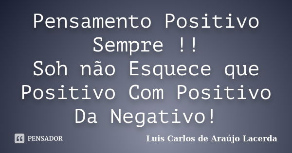 Pensamento Positivo Sempre !! Soh não Esquece que Positivo Com Positivo Da Negativo!... Frase de Luis Carlos de Araujo Lacerda.