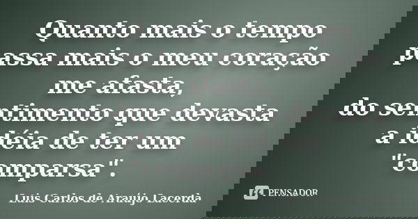 Quanto mais o tempo passa mais o meu coração me afasta, do sentimento que devasta a idéia de ter um "comparsa".... Frase de Luis Carlos de Araújo Lacerda.
