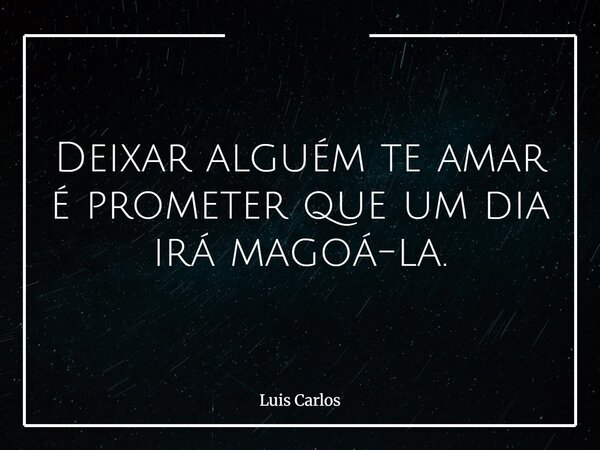 Deixar alguém te amar é prometer que um dia irá magoá-la.... Frase de Luis Carlos.