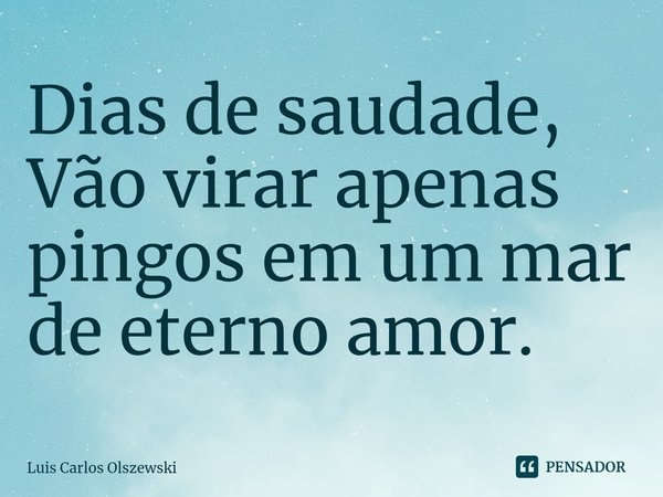 ⁠Dias de saudade,
Vão virar apenas pingos em um mar de eterno amor.... Frase de Luis Carlos Olszewski.