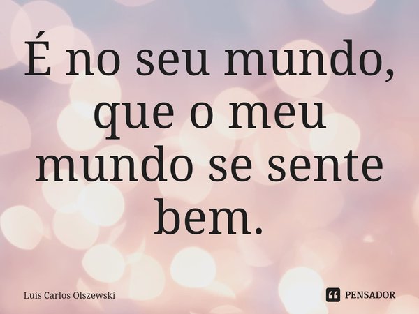 ⁠É no seu mundo, que o meu mundo se sente bem.... Frase de Luis Carlos Olszewski.