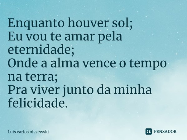 ⁠Enquanto houver sol; Eu vou te amar pela eternidade; Onde a alma vence o tempo na terra; Pra viver junto da minha felicidade.... Frase de Luis Carlos Olszewski.