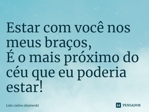 ⁠Estar com você nos meus braços,
É o mais próximo do céu que eu poderia estar!... Frase de Luis Carlos Olszewski.