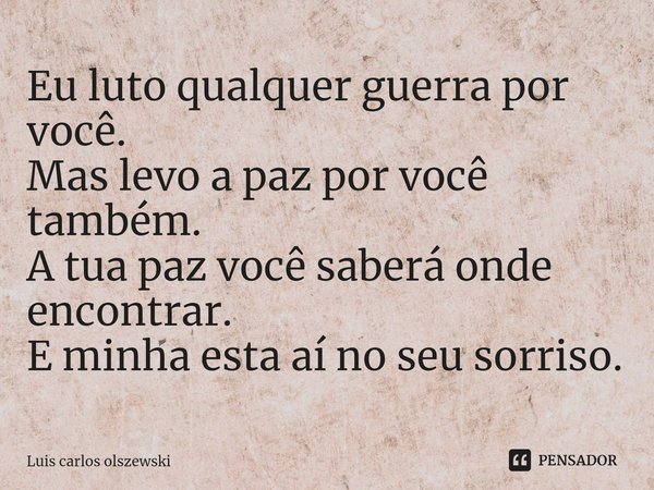 Eu luto qualquer guerra por você. Mas levo a paz por você também. A tua paz você saberá onde encontrar. E minha esta aí no seu sorriso.... Frase de Luis Carlos Olszewski.