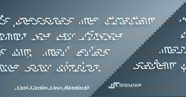 As pessoas me tratam como se eu fosse mais um, mal elas sabem que sou único.... Frase de Luís Carlos Leva Borduchi.