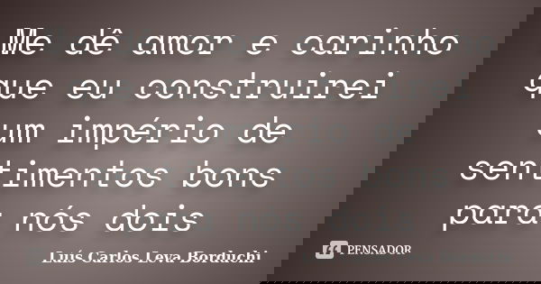 Me dê amor e carinho que eu construirei um império de sentimentos bons para nós dois... Frase de Luís Carlos Leva Borduchi.