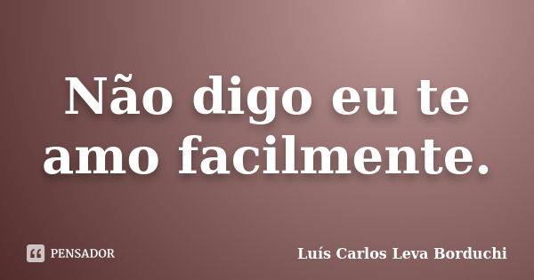 Não digo eu te amo facilmente.... Frase de Luís Carlos Leva Borduchi.