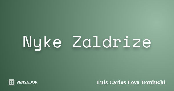 Nyke Zaldrize... Frase de Luís Carlos Leva Borduchi.