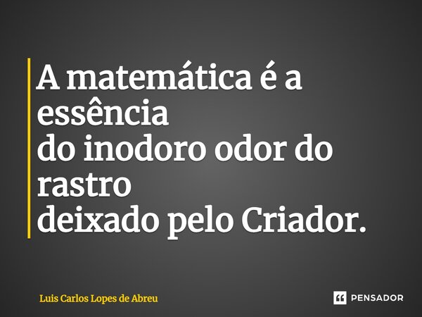 ⁠A matemática é a essência do inodoro odor do rastro deixado pelo Criador.... Frase de Luis Carlos Lopes de Abreu.