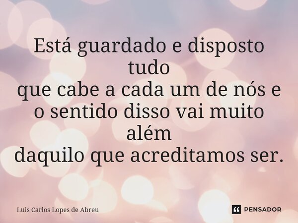 ⁠Está guardado e disposto tudo que cabe a cada um de nós e o sentido disso vai muito além daquilo que acreditamos ser.... Frase de Luis Carlos Lopes de Abreu.