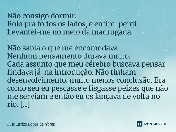 Não consigo dormir. Rolo pra todos os lados, e enfim, perdi. Levantei-me no meio da madrugada. Não sabia o que me encomodava. Nenhum pensamento durava muito. C... Frase de Luis Carlos Lopes de Abreu.