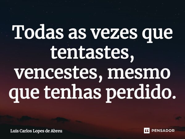 ⁠Todas as vezes que tentastes, vencestes, mesmo que tenhas perdido.... Frase de Luis Carlos Lopes de Abreu.