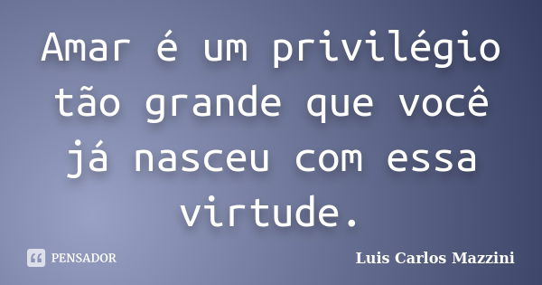 Amar é um privilégio tão grande que você já nasceu com essa virtude.... Frase de Luis Carlos Mazzini.
