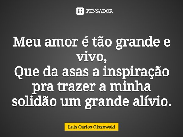 ⁠Meu amor é tão grande e vivo,
Que da asas a inspiração pra trazer a minha solidão um grande alívio.... Frase de Luis Carlos Olszewski.