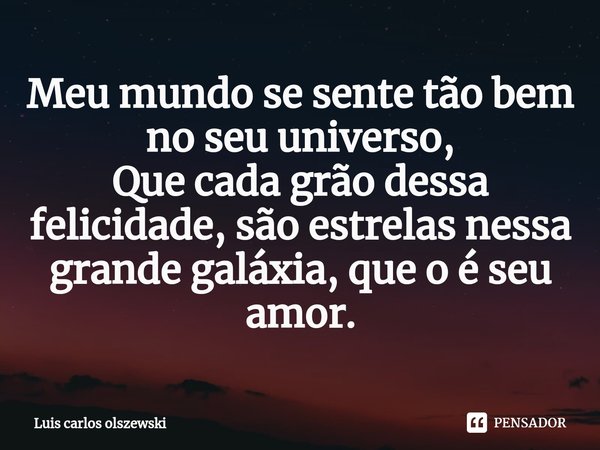 ⁠Meu mundo se sente tão bem no seu universo,
Que cada grão dessa felicidade, são estrelas nessa grande galáxia, que o é seu amor.... Frase de Luis Carlos Olszewski.