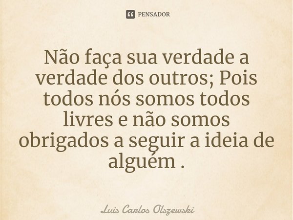 Não faça sua verdade a verdade dos outros; Pois todos nós somos todos livres e não somos obrigados a seguir a ideia de alguém .... Frase de Luis Carlos Olszewski.